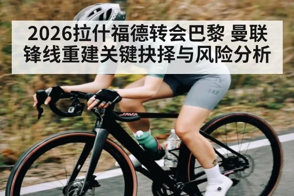 2026拉什福德转会巴黎 曼联锋线重建关键抉择与风险分析