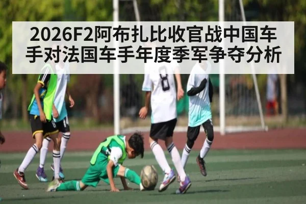 2026F2阿布扎比收官战中国车手对法国车手年度季军争夺分析
